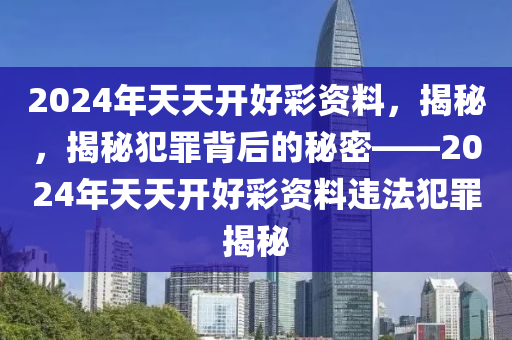 024天天彩全年免费资料,警惕024天天彩全年免费资料——揭开背后的犯罪隐患